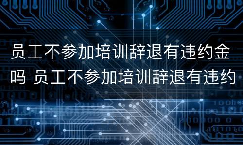 员工不参加培训辞退有违约金吗 员工不参加培训辞退有违约金吗怎么办