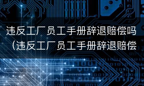 违反工厂员工手册辞退赔偿吗（违反工厂员工手册辞退赔偿吗合法吗）