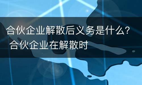 合伙企业解散后义务是什么？ 合伙企业在解散时