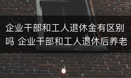 企业干部和工人退休金有区别吗 企业干部和工人退休后养老金一样吗