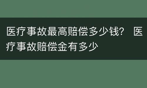 医疗事故最高赔偿多少钱？ 医疗事故赔偿金有多少