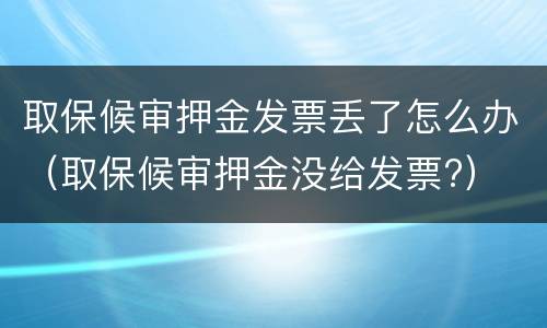 取保候审押金发票丢了怎么办（取保候审押金没给发票?）