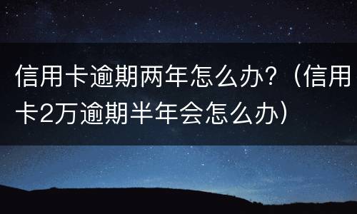 信用卡逾期两年怎么办?（信用卡2万逾期半年会怎么办）