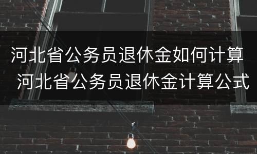 河北省公务员退休金如何计算 河北省公务员退休金计算公式