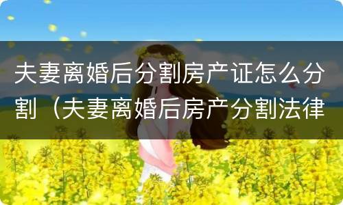夫妻离婚后分割房产证怎么分割（夫妻离婚后房产分割法律）