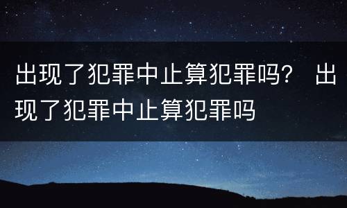 出现了犯罪中止算犯罪吗？ 出现了犯罪中止算犯罪吗