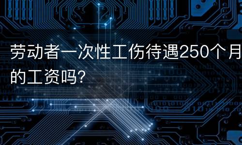 劳动者一次性工伤待遇250个月的工资吗？