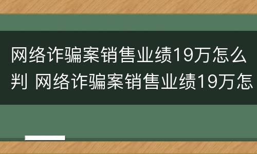 网络诈骗案销售业绩19万怎么判 网络诈骗案销售业绩19万怎么判刑