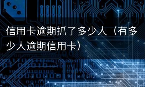 信用卡逾期抓了多少人（有多少人逾期信用卡）