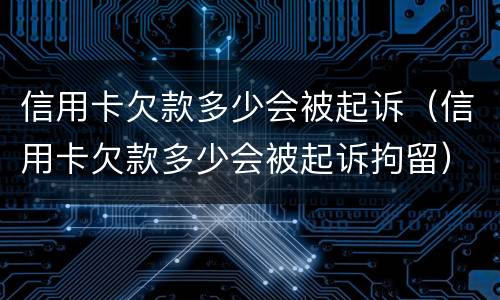 信用卡欠款多少会被起诉（信用卡欠款多少会被起诉拘留）