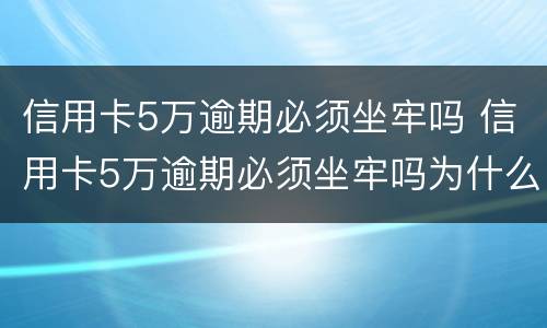 信用卡5万逾期必须坐牢吗 信用卡5万逾期必须坐牢吗为什么