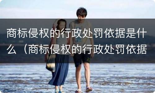 商标侵权的行政处罚依据是什么（商标侵权的行政处罚依据是什么意思）