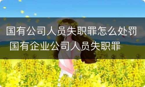 国有公司人员失职罪怎么处罚 国有企业公司人员失职罪