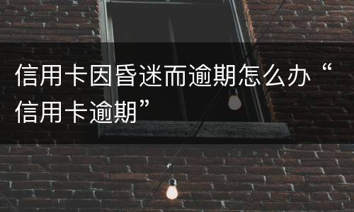 信用卡因昏迷而逾期怎么办 “信用卡逾期”