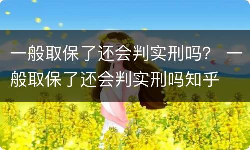 一般取保了还会判实刑吗？ 一般取保了还会判实刑吗知乎