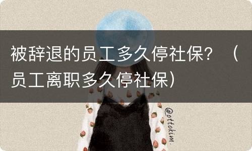 被辞退的员工多久停社保？（员工离职多久停社保）