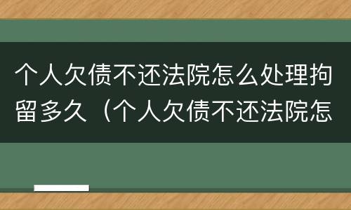 个人欠债不还法院怎么处理拘留多久（个人欠债不还法院怎么处理拘留多久能放人）