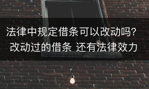 法律中规定借条可以改动吗？ 改动过的借条 还有法律效力吗