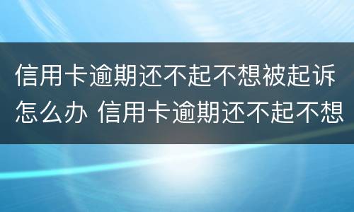 信用卡逾期还不起不想被起诉怎么办 信用卡逾期还不起不想被起诉怎么办理