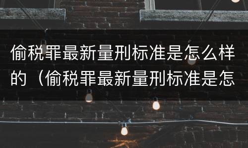 偷税罪最新量刑标准是怎么样的（偷税罪最新量刑标准是怎么样的呀）