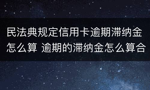 民法典规定信用卡逾期滞纳金怎么算 逾期的滞纳金怎么算合法