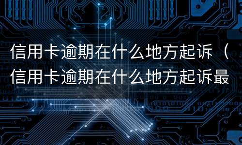 信用卡逾期在什么地方起诉（信用卡逾期在什么地方起诉最有效）