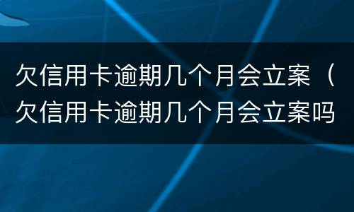 欠信用卡逾期几个月会立案（欠信用卡逾期几个月会立案吗）