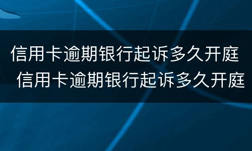 信用卡逾期银行起诉多久开庭 信用卡逾期银行起诉多久开庭审判