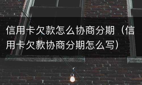 信用卡欠款怎么协商分期（信用卡欠款协商分期怎么写）