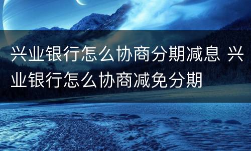 兴业银行怎么协商分期减息 兴业银行怎么协商减免分期