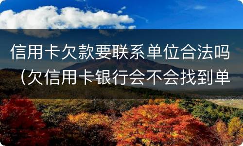 信用卡欠款要联系单位合法吗（欠信用卡银行会不会找到单位）