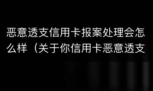 恶意透支信用卡报案处理会怎么样（关于你信用卡恶意透支一案）