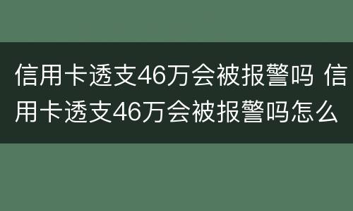 信用卡透支46万会被报警吗 信用卡透支46万会被报警吗怎么办