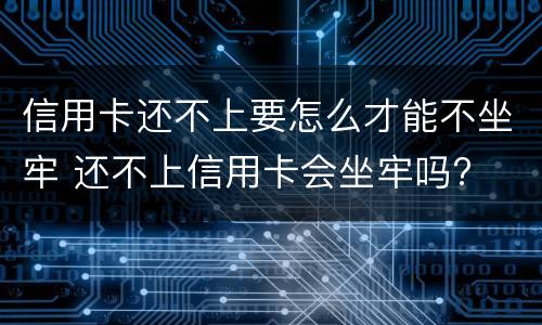信用卡还不上要怎么才能不坐牢 还不上信用卡会坐牢吗?