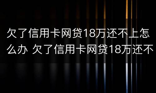 欠了信用卡网贷18万还不上怎么办 欠了信用卡网贷18万还不上怎么办呢