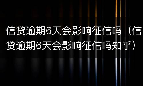 信贷逾期6天会影响征信吗（信贷逾期6天会影响征信吗知乎）
