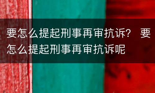 要怎么提起刑事再审抗诉？ 要怎么提起刑事再审抗诉呢