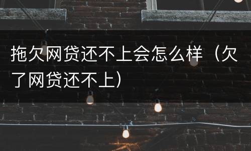 拖欠网贷还不上会怎么样（欠了网贷还不上）
