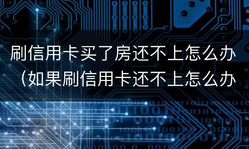 刷信用卡买了房还不上怎么办（如果刷信用卡还不上怎么办）