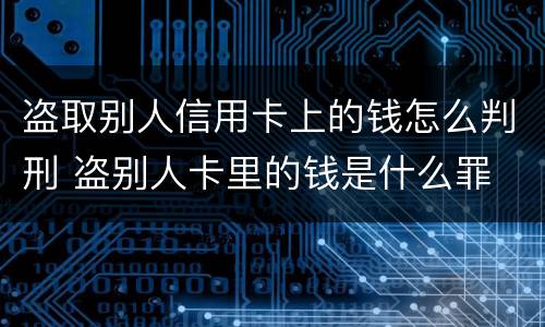 盗取别人信用卡上的钱怎么判刑 盗别人卡里的钱是什么罪