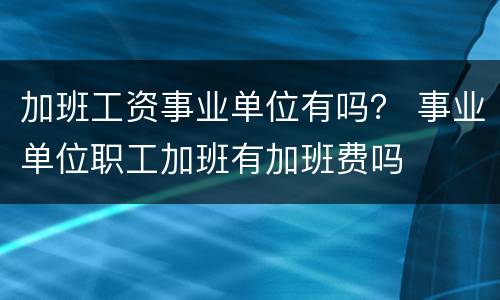 加班工资事业单位有吗？ 事业单位职工加班有加班费吗
