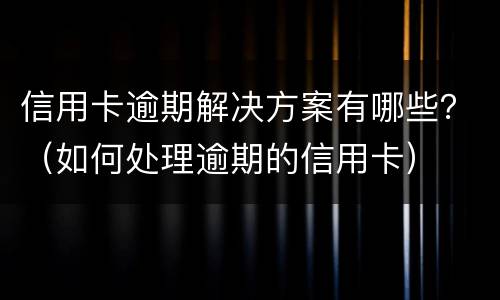 信用卡逾期解决方案有哪些？（如何处理逾期的信用卡）