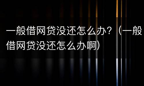 一般借网贷没还怎么办?（一般借网贷没还怎么办啊）