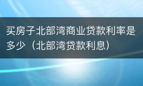 买房子北部湾商业贷款利率是多少（北部湾贷款利息）