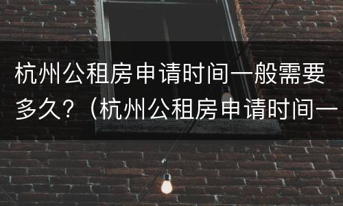 杭州公租房申请时间一般需要多久?（杭州公租房申请时间一般需要多久完成）