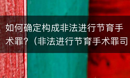 如何确定构成非法进行节育手术罪?（非法进行节育手术罪司法解释）