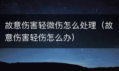 故意伤害轻微伤怎么处理（故意伤害轻伤怎么办）