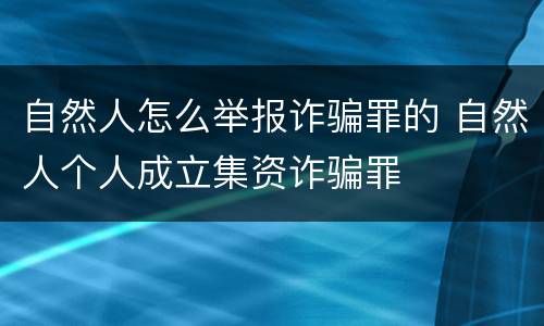 自然人怎么举报诈骗罪的 自然人个人成立集资诈骗罪