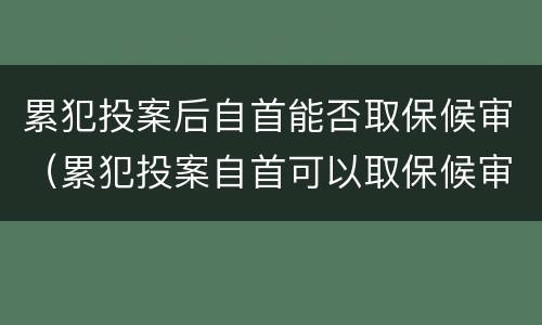 累犯投案后自首能否取保候审（累犯投案自首可以取保候审吗）