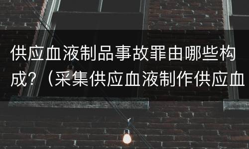 供应血液制品事故罪由哪些构成?（采集供应血液制作供应血液制品事故罪）